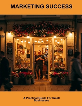 Marketing Success: A Practical Guide For Small Businesses
