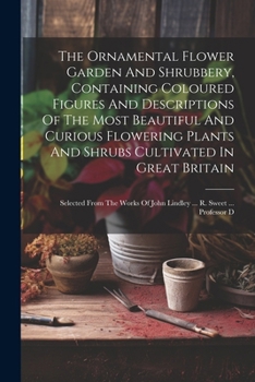 Paperback The Ornamental Flower Garden And Shrubbery, Containing Coloured Figures And Descriptions Of The Most Beautiful And Curious Flowering Plants And Shrubs Book