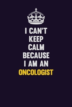 I can't Keep Calm Because I Am An Oncologist: Motivational and inspirational career blank lined gift notebook with matte finish