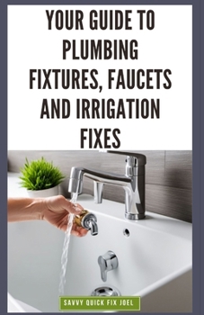 Paperback Your Guide to Plumbing Fixtures, Faucets and Irrigation Fixes: DIY Instructions for Installing, Repairing & Maintaining Sinks, Toilets, Showerheads, O Book