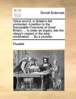 Paperback Virtue Reviv'd, or Britain's Fall Protracted. a Petition to the Honourable Commons of Great Britain, ... to Order an Inquiry, Into the Clergy's Neglec Book