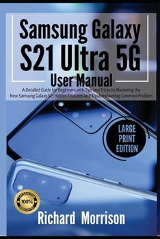 Samsung Galaxy S21 Ultra 5G User Manual: A Detailed Guide for Beginners with Tips and Tricks to Mastering the New Samsung Galaxy S21 Hidden Features and Troubleshooting Common Problem