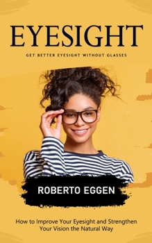 Paperback Eyesight: Get Better Eyesight without Glasses (How to Improve Your Eyesight and Strengthen Your Vision the Natural Way) Book