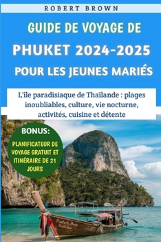 Guide De Voyage De Phuket 2024-2025 Pour Les Jeunes Mariés: L'île paradisiaque de Thaïlande, plages inoubliables, culture, vie nocturne, activités, cuisine et détente (French Edition)