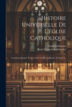 Paperback Histoire Universelle De L'église Catholique: Continuée Jusqu'à Nos Jours Par L'abbé Guillaume, Volume 5... [French] Book