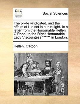 Paperback The Pr--Te Vindicated, and the Affairs of I--D Set in a True Light. in a Letter from the Honourable Hellen O'Roon, to the Right Honourable Lady Viscou Book