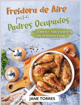 Freidora de Aire para Padres Ocupados: 2 Libros en 1 - Cuida la Salud de tus Hijos Sin Renunciar al Sabor (Freidora de Aire Para Todos)