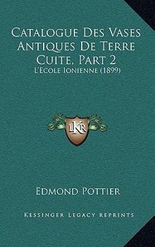 Paperback Catalogue Des Vases Antiques De Terre Cuite, Part 2: L'Ecole Ionienne (1899) [French] Book