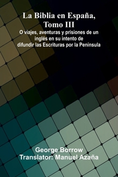 La Biblia En Espa a, Tomo Iii; O Viajes, Aventuras Y Prisiones De Un Ingl s En Su Intento De Difundir Las Escrituras Por La Pen nsula