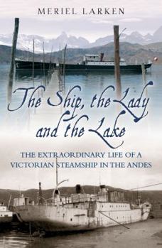 Hardcover The Ship, the Lady and the Lake: The Extraordinary Life and Rescue of a Victorian Steamship in the Andes Book