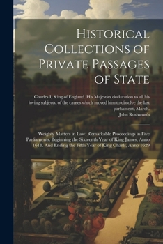 Paperback Historical Collections of Private Passages of State: Weighty Matters in law. Remarkable Proceedings in Five Parliaments. Beginning the Sixteenth Year Book