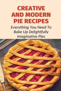 Paperback Creative And Modern Pie Recipes: Everything You Need To Bake Up Delightfully Imaginative Pies: Pie Recipes With Modern Taste Twists Book