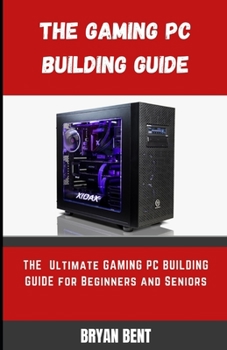 The Gaming PC Building Guide: The Ultimate Gaming PC Building Manual For Beginners And Seniors