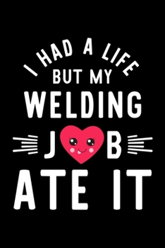 I Had A Life But My Welding Job Ate It: Hilarious & Funny Journal for Welding | Funny Christmas & Birthday Gift Idea for Welding | Welding Notebook | 100 pages 6x9 inches