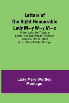 Paperback Letters of the Right Honourable Lady M-y W-y M-e; Written during Her Travels in Europe, Asia and Africa to Persons of Distinction, Men of Letters, &c. Book