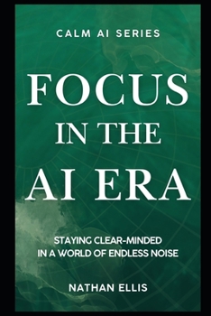 Focus in the Age of AI: Staying Clear-Minded in a World of Endless Noise (Calm AI)