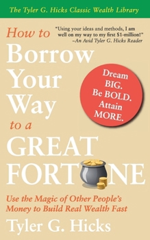 How to Borrow Your Way to a Great Fortune : Use the Magic of Other People's Money to Build Real Wealth Fast