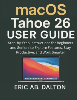 macOS Tahoe 26 USER GUIDE: Step-by-Step Instructions for Beginners and Seniors to Explore Features, Stay Productive, and Work Smarter