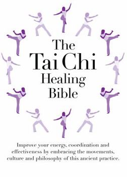 The Tai Chi Healing Bible: Improve Your Energy, Coordination and Effectiveness by Embracing the Movements, Culture and Philosophy of this Ancient Practice