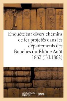 Paperback Enquête Sur Divers Chemins de Fer Projetés Dans Les Départements Des Bouches-Du-Rhône Aout 1862 [French] Book