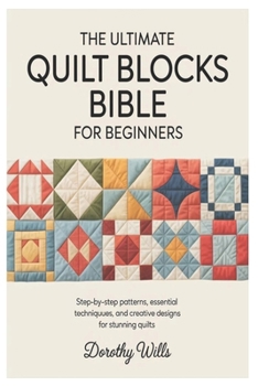 Paperback The Ultimate Quilt Blocks Bible for Beginners: Step-by-Step Patterns, Essential Techniques, and Creative Designs for Stunning Quilts Book