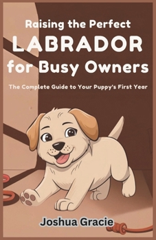 Paperback Raising the Perfect Labrador for Busy Owners: The Complete Guide to Your Puppy's First Year: Step-by-Step Roadmap to Mastering Training, Health, Behav Book