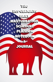 The Republicans Daily Masturbation Schedule Planner Notebook & Journal: The Perfect Gift Idea Adult Gag Prank Gifts Novelty Joke Stocking Stuffer Ideas 5.5x8.5 College Ruled White Paper Glossy Cover