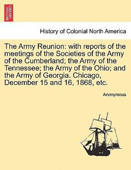 The Army Reunion: with reports of the meetings of the Societies of the Army of the Cumberland; the Army of the Tennessee; the Army of the Ohio; and ... Chicago, December 15 and 16, 1868, etc.