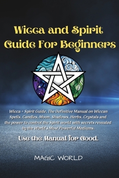 Wicca and Spirit Guide for Beginners: Wicca + Spirit Guide, The Definitive Manual on Wiccan Spells, Candles, Moon, Shadows, Herbs and Crystals and the power to control the Spirit world with secrets re