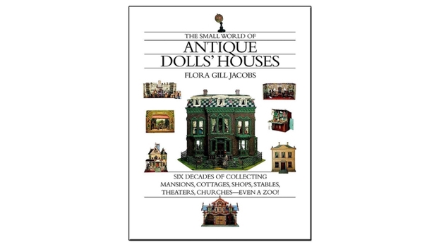 The Small World of Antique Dolls' Houses: Six Decades of Collecting Mansions, Cottages, Shops, Stables, Theaters, Churches- -Even a Zoo!