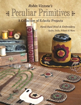 Robin Vizzone's Peculiar Primitives a Collection of Eclectic Projects: Hand-Dyed Wool & Embroidery - Quilts, Dolls, Pillows & More