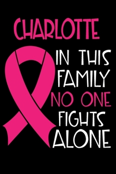 CHARLOTTE In This Family No One Fights Alone: Personalized Name Notebook/Journal Gift For Women Fighting Breast Cancer. Cancer Survivor / Fighter Gift for the Warrior in your life Writing Poetry, Diar