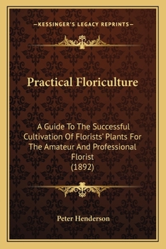 Paperback Practical Floriculture: A Guide To The Successful Cultivation Of Florists' Plants For The Amateur And Professional Florist (1892) Book