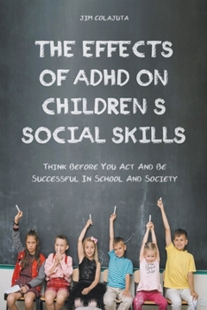 Paperback The Effects of Adhd on Children's Social Skills Think Before you act and be Successful in School and Society Book