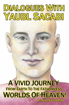 Dialogues With Yaubl Sacabi: A Vivid Journey From Earth To The Fathomless Worlds Of Heaven!