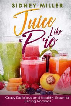 Paperback Juice Like a Pro - Crazy Delicious and Healthy Essential Juicing Recipes: Nutritious Juices for Power and Weight Loss, Guide for Beginners Book