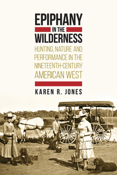 Hardcover Epiphany in the Wilderness: Hunting, Nature, and Performance in the Nineteenth-Century American West Book