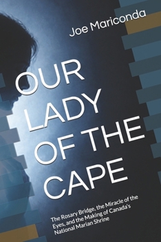 OUR LADY OF THE CAPE: The Rosary Bridge, the Miracle of the Eyes, and the Making of Canada’s National Marian Shrine