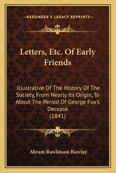 Letters, Etc. Of Early Friends: Illustrative Of The History Of The Society, From Nearly Its Origin, To About The Period Of George Fox's Decease