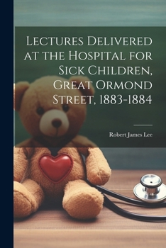 Lectures Delivered at the Hospital for Sick Children, Great Ormond Street, 1883-1884
