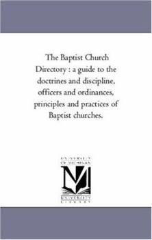 The Baptist Church Directory: A Guide to the Doctrines and Discipline, officers and ordinances, Principles and Practices of Baptist Churches.