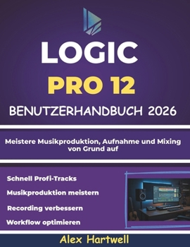 Logic Pro 12 Benutzerhandbuch für Anfänger 2026: Meistere Musikproduktion, Aufnahme und Mixing von Grund auf (German Edition)
