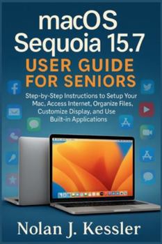 macOS Sequoia 15.7 User Guide for Seniors: Step-by-Step Instructions to Setup Your Mac, Access Internet, Organize Files, Customize Display, and Use ... to Master iPhone, iPad, Watch, and Mac)