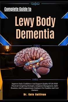 Complete Guide to Lewy Body Dementia: Improve Daily Confidence And Support Quality Of Life With Practical Caregiving Strategies, Symptom Management, ... Guidance For Families And Care Partners