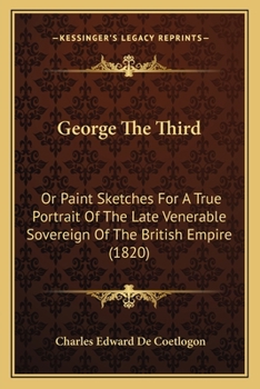 Paperback George The Third: Or Paint Sketches For A True Portrait Of The Late Venerable Sovereign Of The British Empire (1820) Book