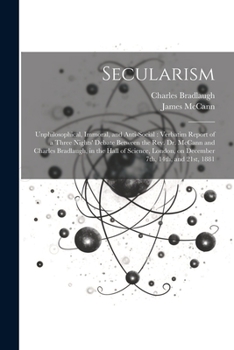 Paperback Secularism: Unphilosophical, Immoral, and Anti-social: Verbatim Report of a Three Nights' Debate Between the Rev. Dr. McCann and C Book