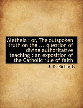 Alethei : Or, the outspoken truth on the ... question of divine authoritative Teaching