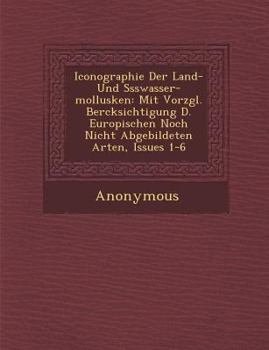 Paperback Iconographie Der Land- Und S Sswasser-Mollusken: Mit Vorz Gl. Ber Cksichtigung D. Europ Ischen Noch Nicht Abgebildeten Arten, Issues 1-6 [German] Book