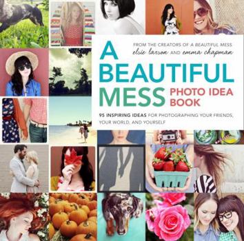 Paperback A Beautiful Mess Photo Idea Book: 95 Inspiring Ideas for Photographing Your Friends, Your World, and Yourself Book