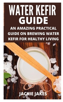 Paperback Water Kefir Guide: An Amazing Practical Guide on Brewing Water Kefir for Healthy Living Book
